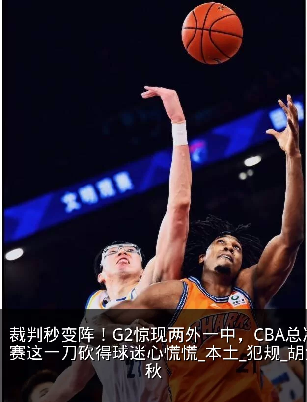 裁判秒变阵！G2惊现两外一中，CBA总决赛这一刀砍得球迷心慌慌_本土_犯规_胡金秋