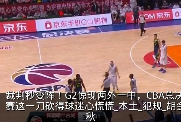 裁判秒变阵！G2惊现两外一中，CBA总决赛这一刀砍得球迷心慌慌_本土_犯规_胡金秋
